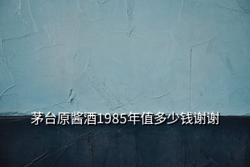 茅臺原醬酒1985年值多少錢謝謝