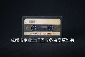 成都市專業(yè)上門回收冬蟲夏草誰有