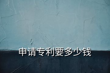 申請(qǐng)專利要多少錢