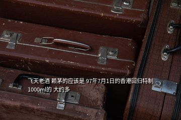 飛天老酒 賴(lài)茅的應(yīng)該是 97年7月1日的香港回歸特制 1000ml的 大約多