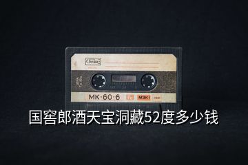國窖郎酒天寶洞藏52度多少錢