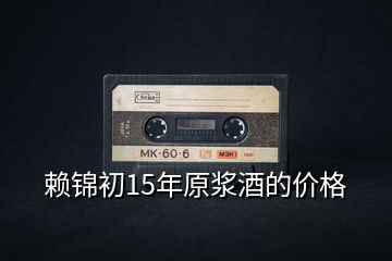 賴錦初15年原漿酒的價(jià)格