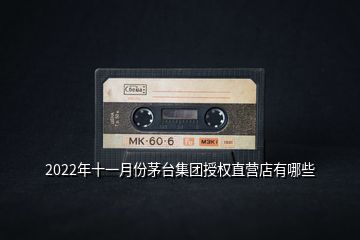 2022年十一月份茅臺集團(tuán)授權(quán)直營店有哪些