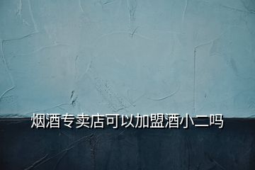 煙酒專(zhuān)賣(mài)店可以加盟酒小二嗎