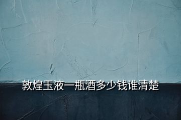 敦煌玉液一瓶酒多少錢誰(shuí)清楚