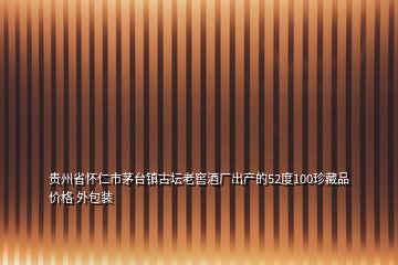 貴州省懷仁市茅臺(tái)鎮(zhèn)古壇老窖酒廠出產(chǎn)的52度100珍藏品價(jià)格 外包裝