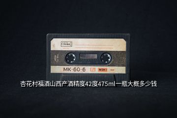 杏花村福酒山西產(chǎn)酒精度42度475ml一瓶大概多少錢