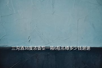 三溝酒38度濃香型一箱6瓶名樽多少錢(qián)謝謝