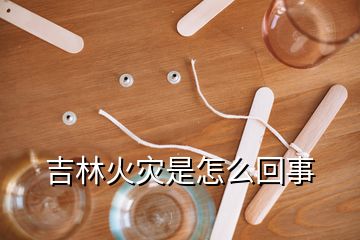 吉林火災是怎么回事