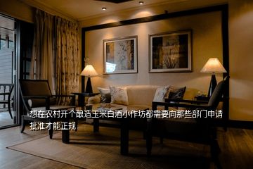 想在農(nóng)村開個釀造玉米白酒小作坊都需要向那些部門申請批準(zhǔn)才能正規(guī)