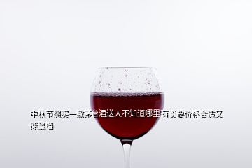 中秋節(jié)想買一款茅臺酒送人不知道哪里有賣要價(jià)格合適又能顯檔