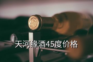 天河緣酒45度價格