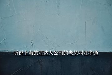 聽說上海的酒達人公司的老總叫江孝通