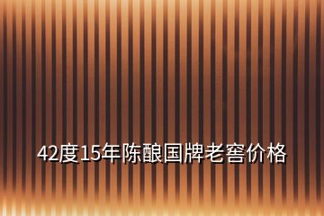 42度15年陳釀國(guó)牌老窖價(jià)格