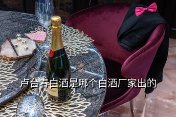 盧臺(tái)春白酒是哪個(gè)白酒廠家出的
