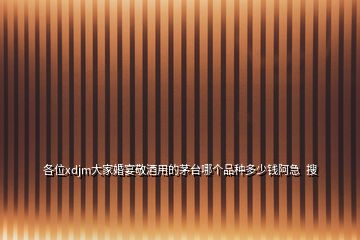 各位xdjm大家婚宴敬酒用的茅臺哪個(gè)品種多少錢阿急  搜