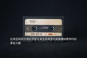 在淘寶網(wǎng)賣白酒必須是在淘寶商城里嗎需要繳納費用嗎如果有大概