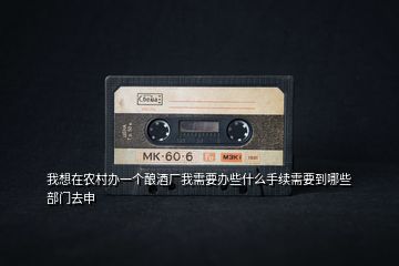 我想在農(nóng)村辦一個(gè)釀酒廠我需要辦些什么手續(xù)需要到哪些部門(mén)去申