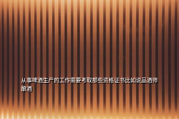 從事啤酒生產(chǎn)的工作需要考取那些資格證書(shū)比如說(shuō)品酒師釀酒