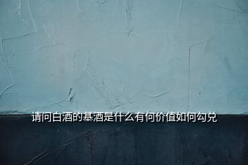 請問白酒的基酒是什么有何價值如何勾兌