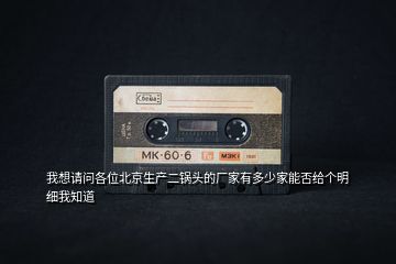 我想請問各位北京生產(chǎn)二鍋頭的廠家有多少家能否給個明細我知道