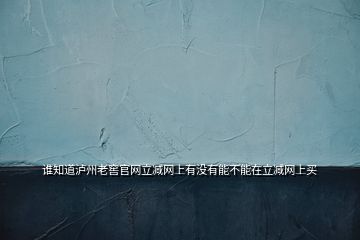 誰知道瀘州老窖官網(wǎng)立減網(wǎng)上有沒有能不能在立減網(wǎng)上買