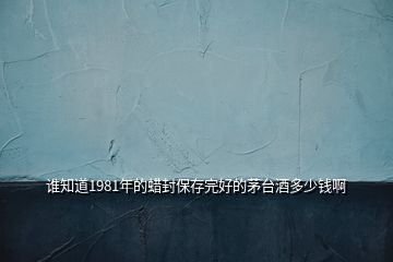 誰知道1981年的蠟封保存完好的茅臺酒多少錢啊