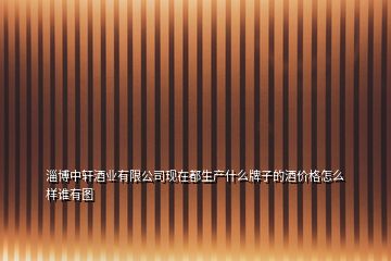 淄博中軒酒業(yè)有限公司現(xiàn)在都生產(chǎn)什么牌子的酒價(jià)格怎么樣誰(shuí)有圖