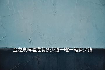 金龍泉啤酒灌裝多少錢(qián)一罐一箱多少錢(qián)
