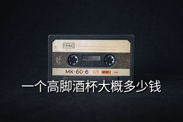 一個(gè)高腳酒杯大概多少錢(qián)