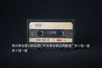 貴州茅臺(tái)鎮(zhèn)小醉仙酒仁懷市茅臺(tái)鎮(zhèn)遠(yuǎn)明釀酒廠多少錢(qián)一瓶多少錢(qián)一瓶