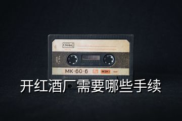 開(kāi)紅酒廠需要哪些手續(xù)