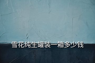 雪花純生罐裝一箱多少錢(qián)