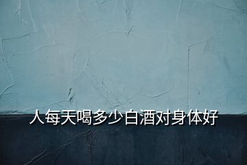 人每天喝多少白酒對(duì)身體好