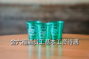 金六福酒員工基本工資待遇