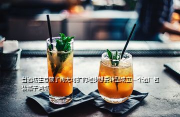 當(dāng)酒坊生意做了再無可擴(kuò)的地步想要轉(zhuǎn)型成立一個(gè)酒廠包裝瓶子酒那