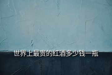 世界上最貴的紅酒多少錢(qián)一瓶