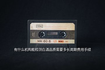 有什么機(jī)構(gòu)能檢測白酒品質(zhì)需要多長周期費(fèi)用手續(xù)