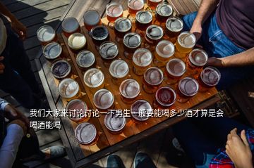我們大家來(lái)討論討論一下男生一般要能喝多少酒才算是會(huì)喝酒能喝