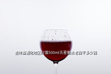 吉林省通化地區(qū)67度500ml五星衡水老白干多少錢