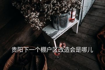 貴陽(yáng)下一個(gè)棚戶區(qū)改造會(huì)是哪兒