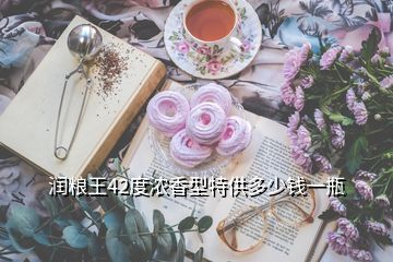 潤(rùn)糧王42度濃香型特供多少錢一瓶