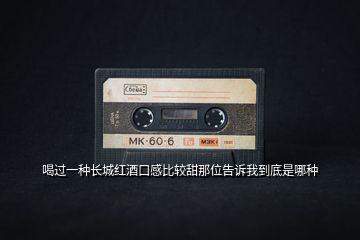 喝過(guò)一種長(zhǎng)城紅酒口感比較甜那位告訴我到底是哪種