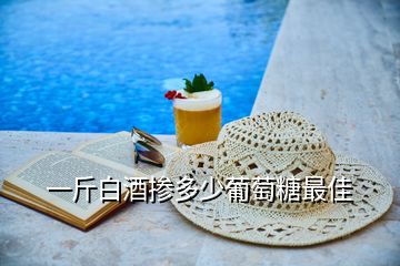 一斤白酒摻多少葡萄糖最佳