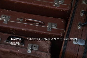 誰(shuí)幫我查下073182693082是長(zhǎng)沙那個(gè)單位或公司的電話啊