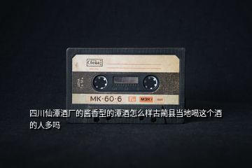 四川仙潭酒廠的醬香型的潭酒怎么樣古藺縣當(dāng)?shù)睾冗@個酒的人多嗎