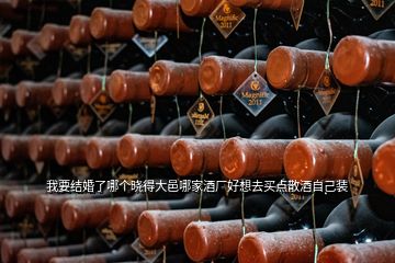 我要結婚了哪個曉得大邑哪家酒廠好想去買點散酒自己裝