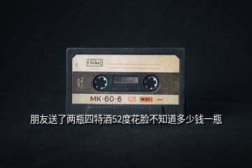朋友送了兩瓶四特酒52度花臉不知道多少錢(qián)一瓶