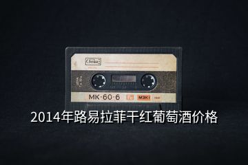 2014年路易拉菲干紅葡萄酒價格