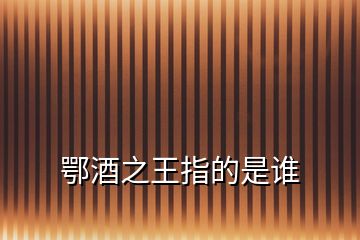 鄂酒之王指的是誰(shuí)